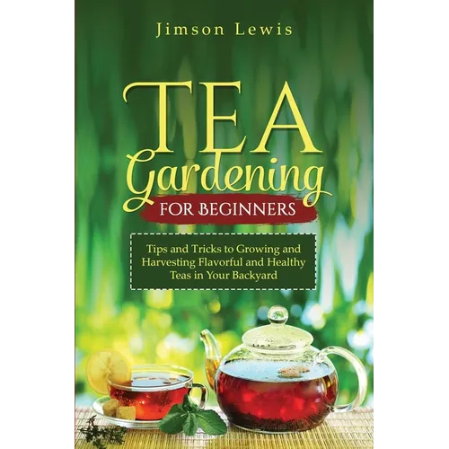 Tea Gardening for Beginners: Tips and Tricks to Growing and Harvesting Flavorful and Healthy Teas in Your Backyard