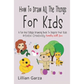 How To Draw All The Things For Kids: A Fun and Simple Drawing Book to Inspire Your Kids' Artistic Creativity Families Will Love