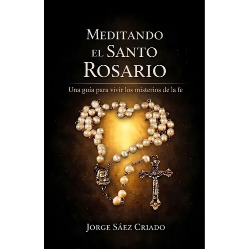 Meditando el Santo Rosario: Una guía para vivir los misterios de la fe