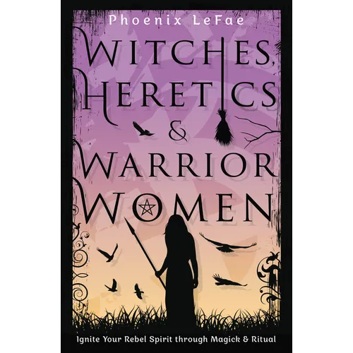Witches, Heretics & Warrior Women: Ignite Your Rebel Spirit Through Magick & Ritual