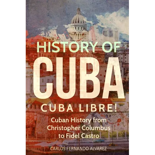 History of Cuba: Cuba Libre! Cuban History from Christopher Columbus to Fidel Castro