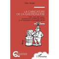 La caricature de la gastronomie: XVIIIe, XIXe, XXe siècles: les siècles de la comédie gourmande et de l'incarnation du comestible ridicule
