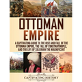 Ottoman Empire: A Captivating Guide to the Rise and Fall of the Ottoman Empire, The Fall of Constantinople, and the Life of Suleiman the Magnificent