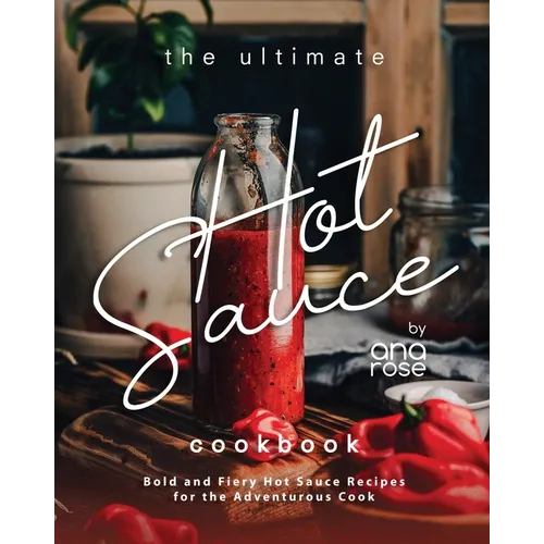 The Ultimate Hot Sauce Cookbook: Bold and Fiery Hot Sauce Recipes for the Adventurous Cook