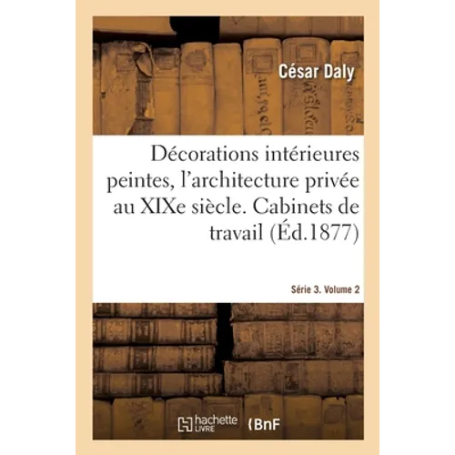Décorations Intérieures Peintes, l'Architecture Privée Au XIXe Siècle. Série 3. Volume 2: Cabinets de Travail, Bibliothèque, Accès Et Dépandances, Sal