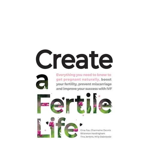 Create a Fertile Life: Everything you need to know to get pregnant naturally, boost your fertility, prevent miscarriage and improve your success with