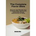 The Complete Flavor Bible: Discover And Elevate Your Cooking Skills, And Create Memorable Dining Experiences At Home