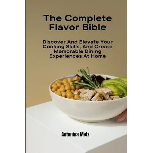 The Complete Flavor Bible: Discover And Elevate Your Cooking Skills, And Create Memorable Dining Experiences At Home