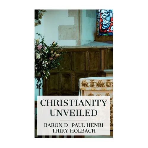 Christianity Unveiled: Being an Examination of the Principles and Effects of the Christian Religion