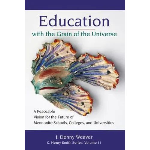 Education with the Grain of the Universe: A Peaceable Vision for the Future of Mennonite Schools, Colleges, and Universities