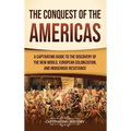 The Conquest of the Americas: A Captivating Guide to the Discovery of the New World, European Colonization, and Indigenous Resistance