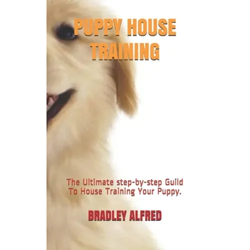 Puppy House Training: The Ultimate step-by-step Guild To House Training Your Puppy.