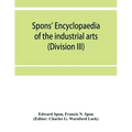 Spons' encyclopaedia of the industrial arts, manufactures, and commercial products (Division III)