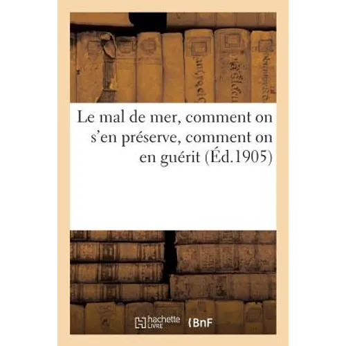 Le Mal de Mer, Comment on s'En Préserve, Comment on En Guérit, Comment on Le Soigne: Guide Hygiénique Complet Du Voyageur À Bord Des Navires