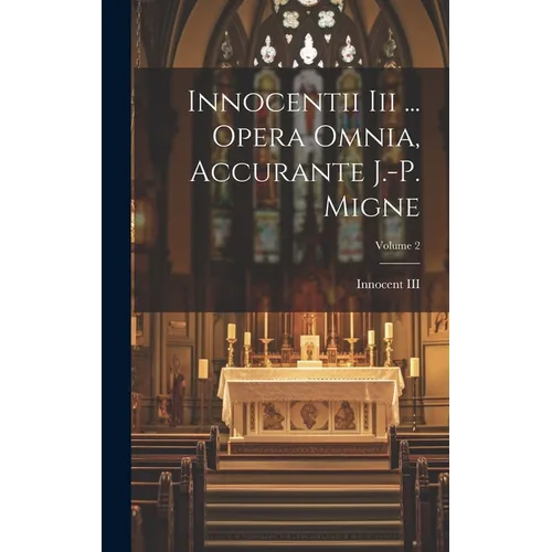 Innocentii Iii ... Opera Omnia, Accurante J.-p. Migne; Volume 2