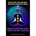 Discover The Ancient Healing Power of Reiki, Awaken Your Mind, Body, Spirit and Heal Your Life (Energy, Chakra Healing, Guided Meditation, Third Eye)