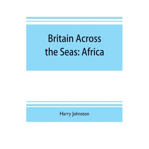 Britain across the seas: Africa; a history and description of the British Empire in Africa