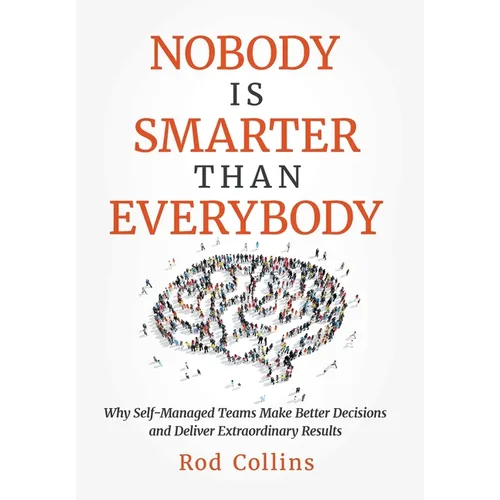 Nobody Is Smarter Than Everybody: Why Self-Managed Teams Make Better Decisions and Deliver Extraordinary Results