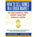 How To Sell Homes in a Tough Market: 25 Successful Tips Every Realtor Should Know. Hilarious Laugh-Out-Loud Examples to Help You Sell More Houses!