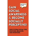 Gain Social Awareness and Become Socially Perceptive! How to Read Social Cues, Emotions, Behavior, and Intentions