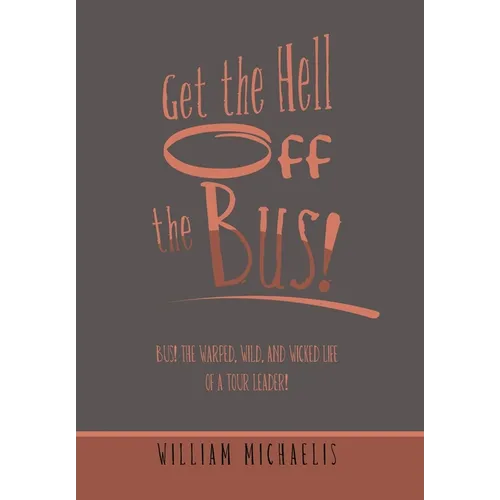 Get the Hell off the Bus!: Bus! the Warped, Wild, and Wicked Life of a Tour Leader!