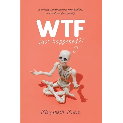 WTF Just Happened?!: A Sciencey Skeptic Explores Grief, Healing, and Evidence of an Afterlife.