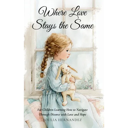 Where Love Stays the Same: For Children Learning How to Navigate Through Divorce with Love and Hope