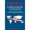 French Language for Beginners: An Easy Step by Step Guide to Improve Your French, Learning New Skills with Phrases and Lessons From a Basic French to