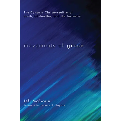 Movements of Grace: The Dynamic Christo-Realism of Barth, Bonhoeffer, and the Torrances