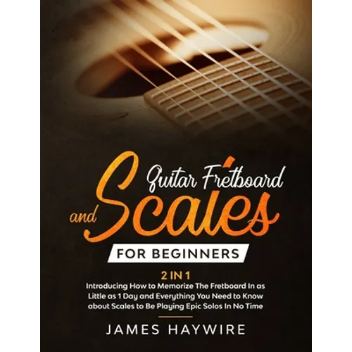 Guitar Scales and Fretboard for Beginners (2 in 1) Introducing How to Memorize The Fretboard In as Little as 1 Day and Everything You Need to Know Abo