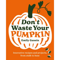 Don't Waste Your Pumpkin: Innovative Recipes and Projects, from Stalk to Base