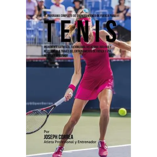 El Programa Completo de Entrenamiento de Fuerza para Tenis: Incremente la fuerza, flexibilidad, velocidad, agilidad y resistencia, a traves del entren