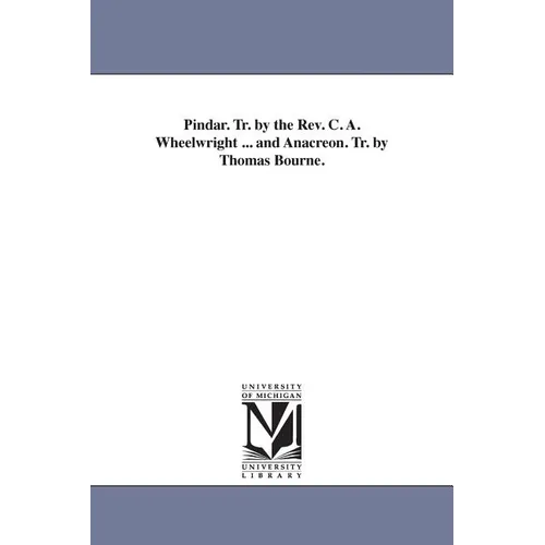 Pindar. Tr. by the Rev. C. A. Wheelwright ... and Anacreon. Tr. by Thomas Bourne.