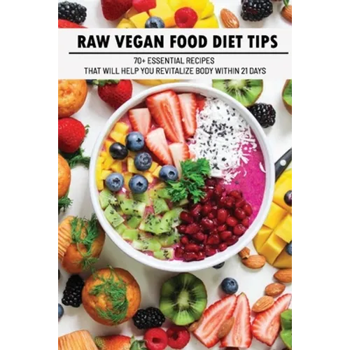 Raw Vegan Food Diet Tips: 70+ Essential Recipes That Will Help You Revitalize Body Within 21 Days: Raw Vegan Diet Advice