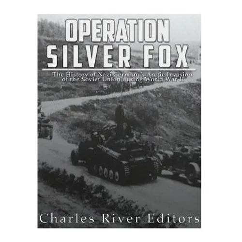 Operation Silver Fox: The History of Nazi Germany's Arctic Invasion of the Soviet Union during World War II