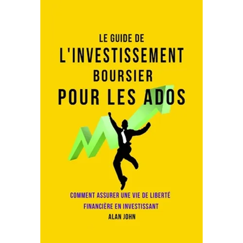 Le Guide de L'investissement Boursier Pour Les Adolescents: Comment Assurer Une Vie de Liberté Financière Grâce au Pouvoir de L'investissement