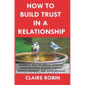 How to Build Trust in a Relationship: Powerful Ways to Rebuild Effective Communication, Resolve Conflict, Improve Intimacy, and Avoid Betrayal