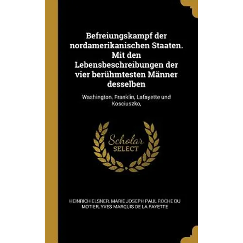 Befreiungskampf der nordamerikanischen Staaten. Mit den Lebensbeschreibungen der vier berühmtesten Männer desselben: Washington, Franklin, Lafayette u