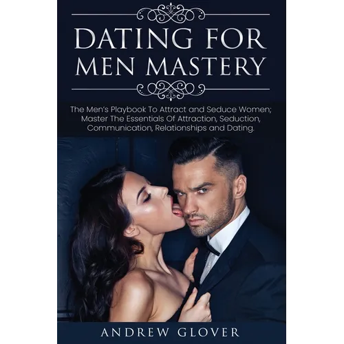 Dating For Men Mastery: The Men's Playbook To Attract and Seduce Women; Master The Essentials Of Attraction, Seduction, Communication, Relatio