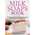 Milk Soaps Book: Quick and Simple Homemade Milk Soap Recipes for the Whole Family