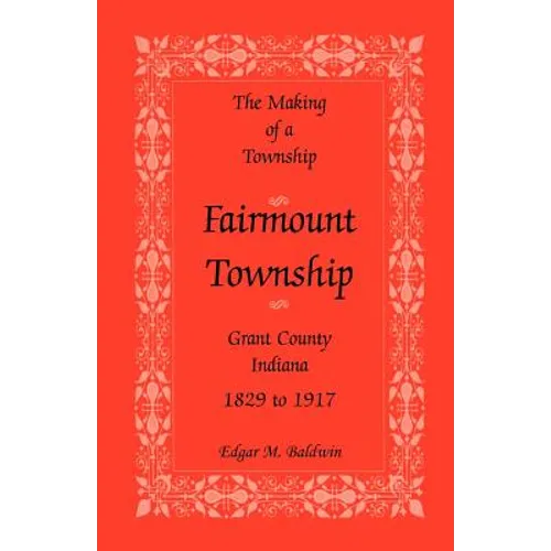 The Making of a Township: Fairmount Township, Grant Co., Indiana, 1829 to 1917