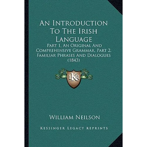 An Introduction To The Irish Language: Part 1, An Original And Comprehensive Grammar, Part 2, Familiar Phrases And Dialogues (1843)