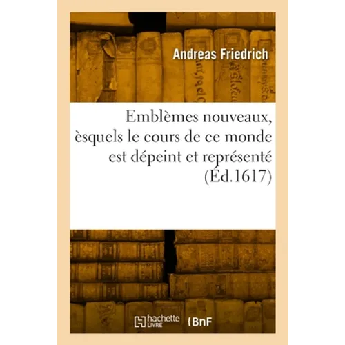 Emblèmes Nouveaux, Èsquels Le Cours de CE Monde Est Dépeint Et Représenté: Premièrement En Allemand Et Maintenant En François