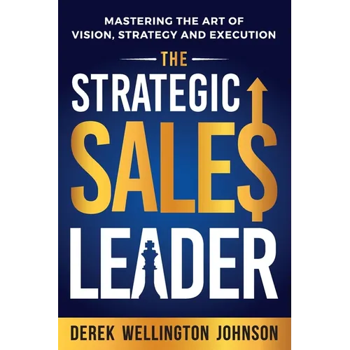 The Strategic Sales Leader: Mastering the Art of Vision, Strategy, and Execution