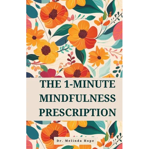 The 1-Minute Mindfulness Prescription: Evidence-Based Techniques to Improve Awareness, Reduce Stress, and Rewire Neural Pathways Through Micro-Meditat