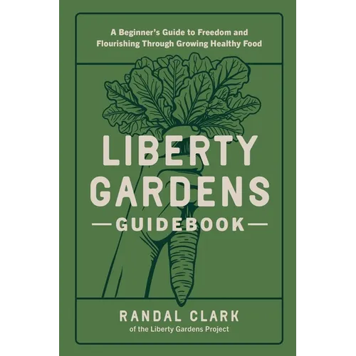 Liberty Gardens Guidebook: A Beginner's Guide to Freedom and Flourishing Through Growing Healthy Food