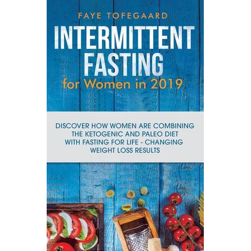 Intermittent Fasting for Women in 2019: Discover How Women are Combining the Ketogenic and Paleo Diet with Fasting for Life-Changing Weight Loss Resul