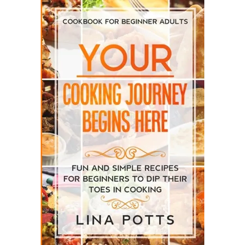 Cookbook For Beginners Adults: YOUR COOKING JOURNEY BEINGS HERE - Fun and Simple Recipes for Beginners To Dip Your Toes in Cooking!