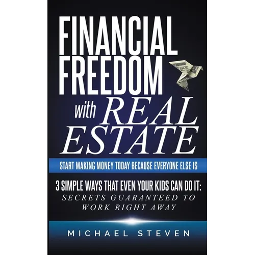 Financial Freedom With Real Estate: Start Making Money Today Because Everyone Else Is: 3 Simple Ways That Even Your Kids Can Do It: Secrets Guaranteed