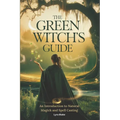 The Green Witch's Guide: An Introduction to Green Magick and Spellcasting A Comprehensive Step By Step Guide Witchcraft for Beginners